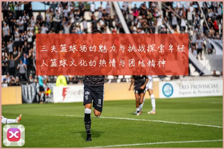 三夹篮球场的魅力与挑战探索年轻人篮球文化的热情与团结精神