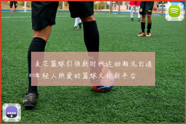 麦芒篮球引领新时代运动潮流打造年轻人热爱的篮球文化新平台