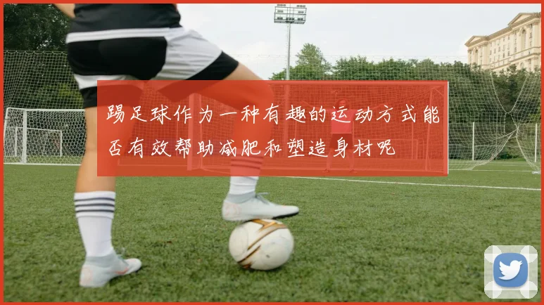 踢足球作为一种有趣的运动方式能否有效帮助减肥和塑造身材呢
