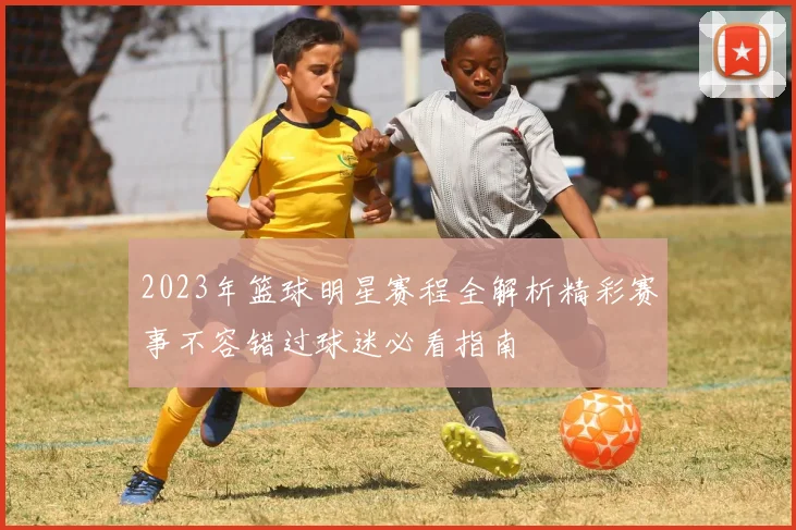 2023年篮球明星赛程全解析精彩赛事不容错过球迷必看指南