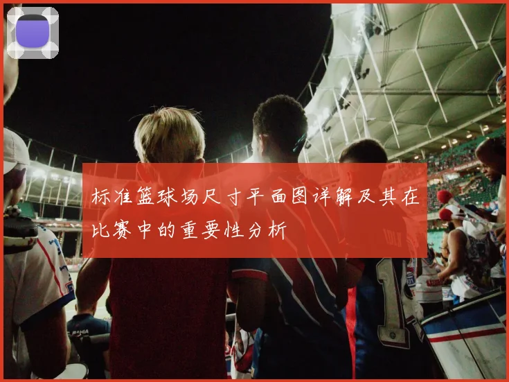 标准篮球场尺寸平面图详解及其在比赛中的重要性分析