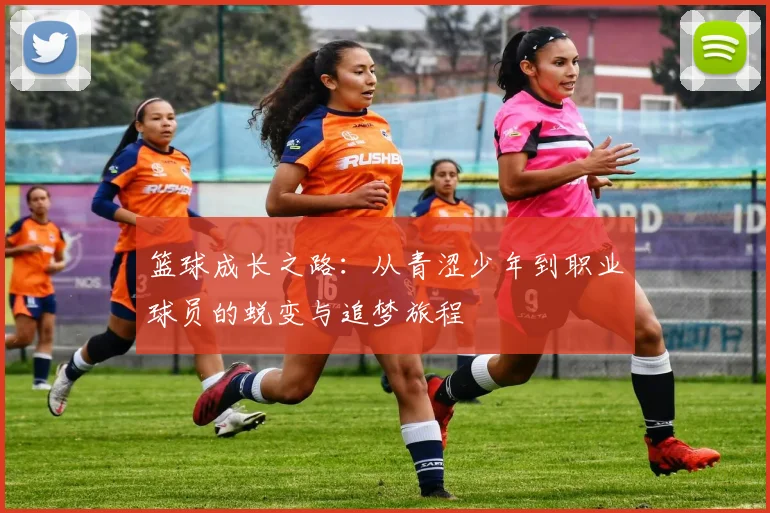 篮球成长之路：从青涩少年到职业球员的蜕变与追梦旅程