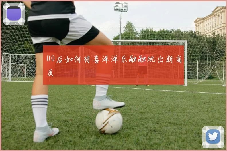 00后如何将喜洋洋乐融融玩出新高度