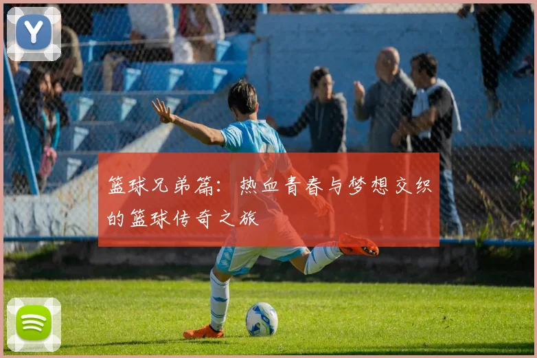 篮球兄弟篇：热血青春与梦想交织的篮球传奇之旅