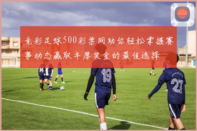 竞彩足球500彩票网助你轻松掌握赛事动态赢取丰厚奖金的最佳选择