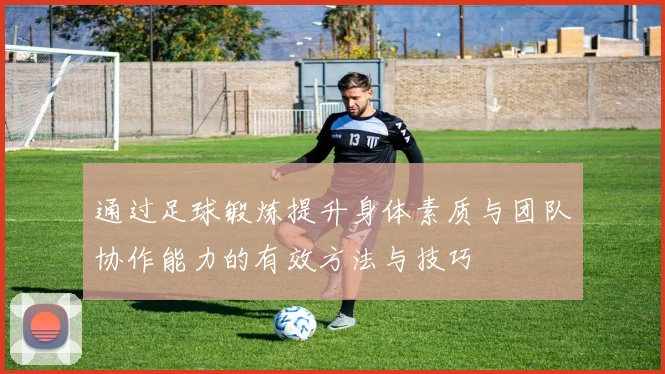 通过足球锻炼提升身体素质与团队协作能力的有效方法与技巧