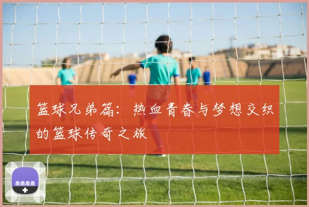 篮球兄弟篇：热血青春与梦想交织的篮球传奇之旅