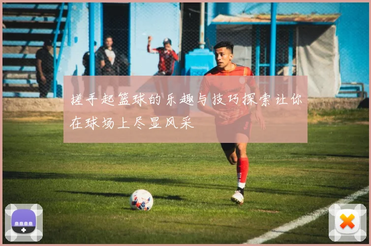 搓手起篮球的乐趣与技巧探索让你在球场上尽显风采