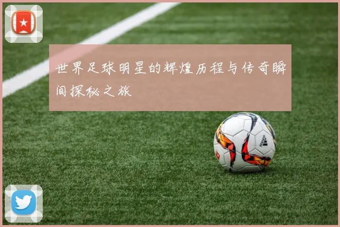 世界足球明星的辉煌历程与传奇瞬间探秘之旅