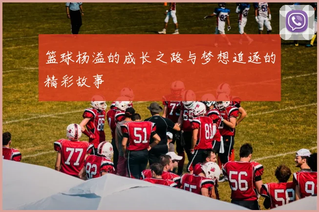 篮球杨溢的成长之路与梦想追逐的精彩故事