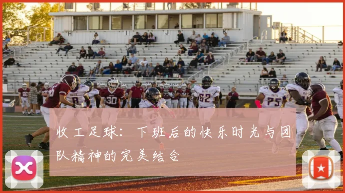收工足球：下班后的快乐时光与团队精神的完美结合