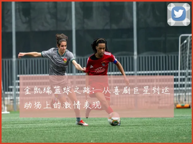 金凯瑞篮球之路：从喜剧巨星到运动场上的激情表现