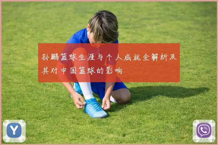 孙鹏篮球生涯与个人成就全解析及其对中国篮球的影响