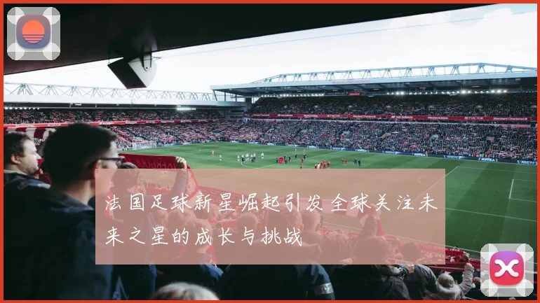 法国足球新星崛起引发全球关注未来之星的成长与挑战