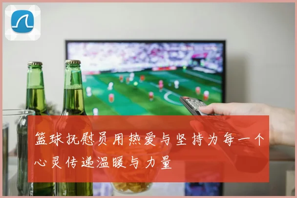 篮球抚慰员用热爱与坚持为每一个心灵传递温暖与力量