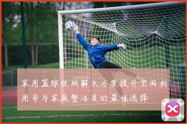 家用篮球收纳解决方案提升空间利用率与家庭整洁度的最佳选择