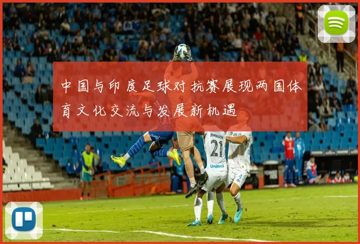 中国与印度足球对抗赛展现两国体育文化交流与发展新机遇