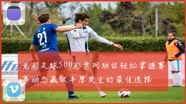 竞彩足球500彩票网助你轻松掌握赛事动态赢取丰厚奖金的最佳选择