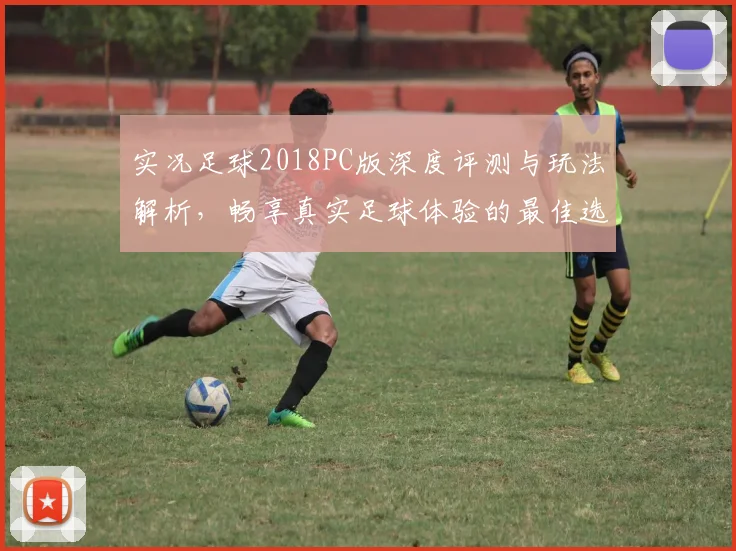 实况足球2018PC版深度评测与玩法解析，畅享真实足球体验的最佳选择